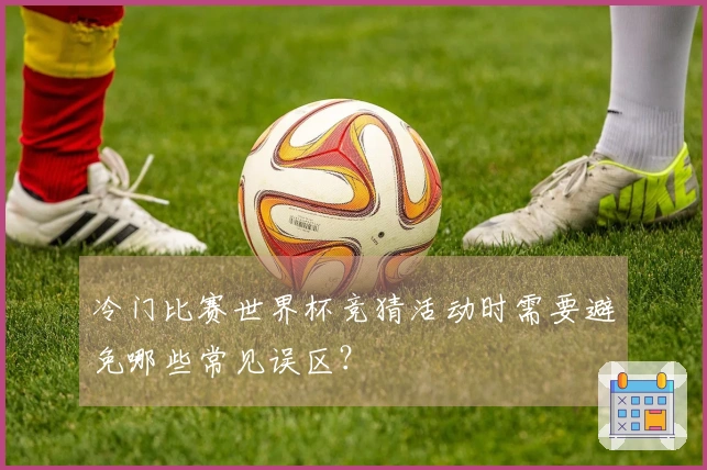 冷门比赛世界杯竞猜活动时需要避免哪些常见误区？