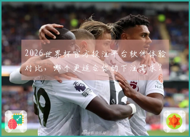 2026世界杯官方投注平台软件体验对比，哪个更适合你的下注需求？