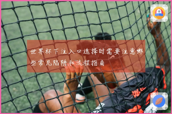 世界杯下注入口选择时需要注意哪些常见陷阱和流程指南
