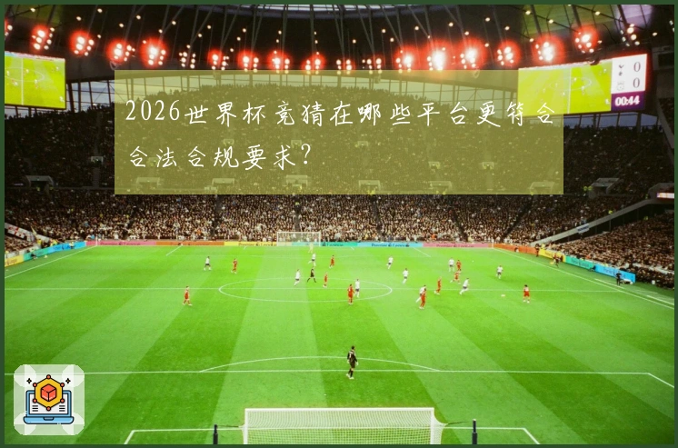 2026世界杯竞猜在哪些平台更符合合法合规要求？