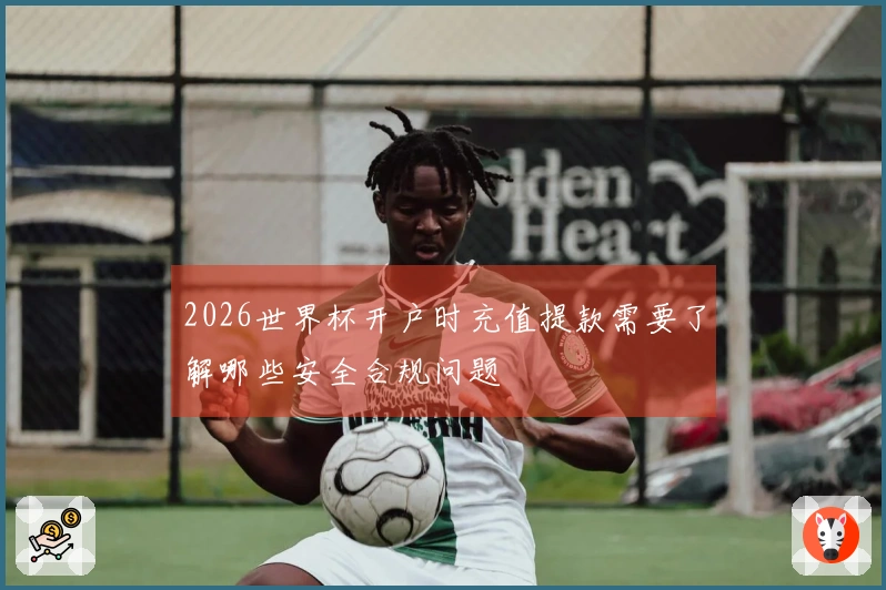 2026世界杯开户时充值提款需要了解哪些安全合规问题