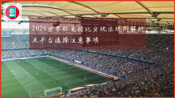 2026世界杯竞猜比分玩法规则解析及平台选择注意事项
