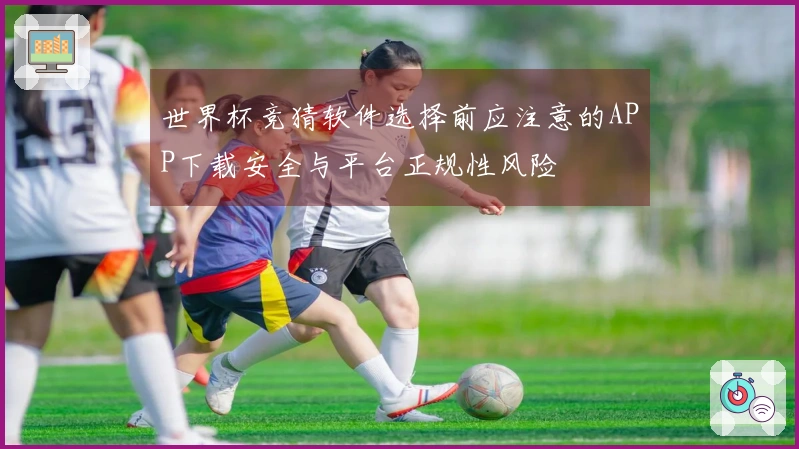世界杯竞猜软件选择前应注意的APP下载安全与平台正规性风险
