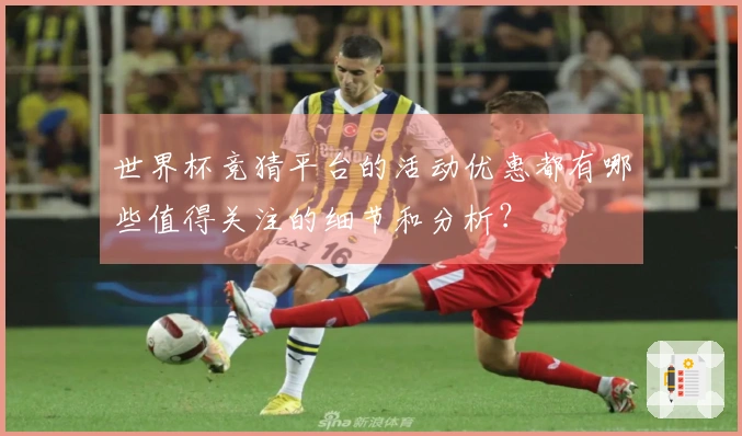 世界杯竞猜平台的活动优惠都有哪些值得关注的细节和分析？