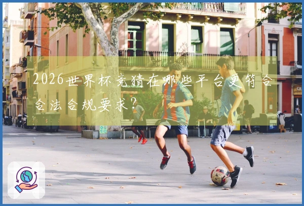 2026世界杯竞猜在哪些平台更符合合法合规要求？