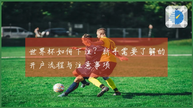 世界杯如何下注？新手需要了解的开户流程与注意事项