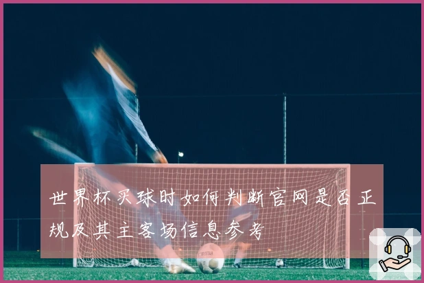 世界杯买球时如何判断官网是否正规及其主客场信息参考