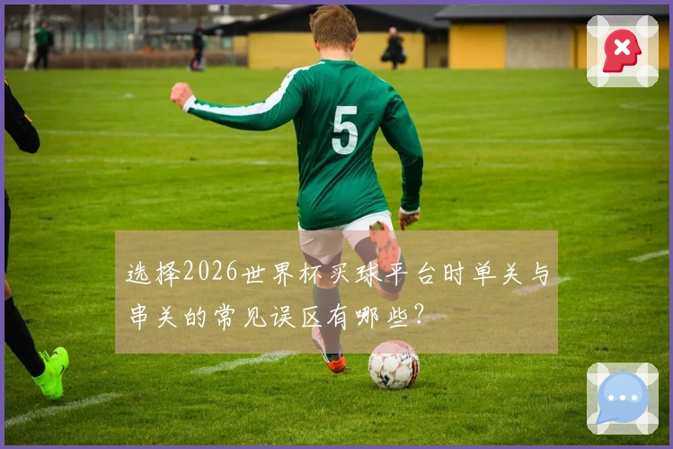 选择2026世界杯买球平台时单关与串关的常见误区有哪些？