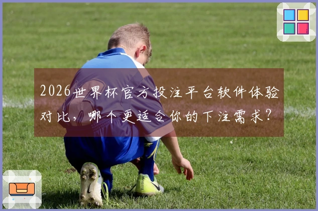 2026世界杯官方投注平台软件体验对比，哪个更适合你的下注需求？