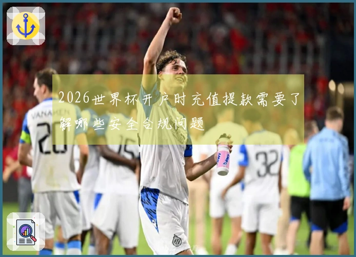 2026世界杯开户时充值提款需要了解哪些安全合规问题